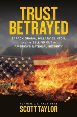 Trust Betrayed: Barack Obama, Hilary Clinton and the Selling Out of America's National Security by Scott Taylor